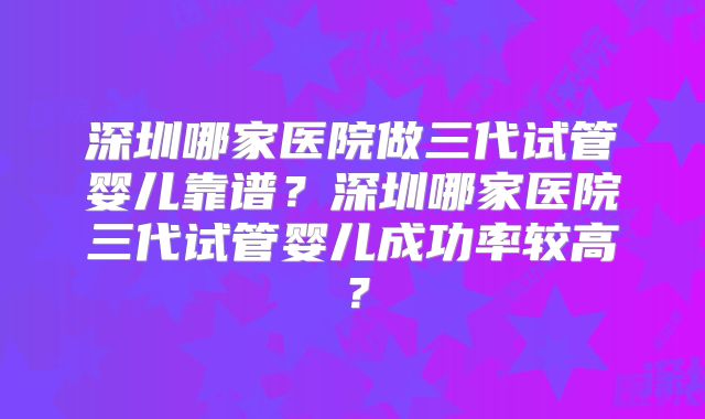 深圳哪家医院做三代试管婴儿靠谱？深圳哪家医院三代试管婴儿成功率较高？