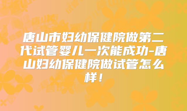 唐山市妇幼保健院做第二代试管婴儿一次能成功-唐山妇幼保健院做试管怎么样！