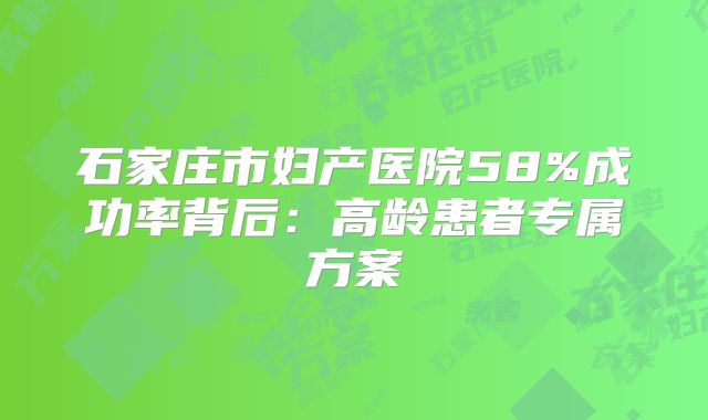 石家庄市妇产医院58%成功率背后：高龄患者专属方案