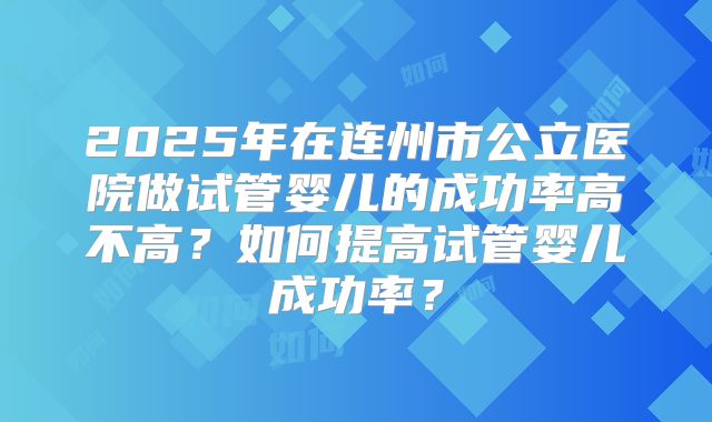 2025年在连州市公立医院做试管婴儿的成功率高不高？如何提高试管婴儿成功率？