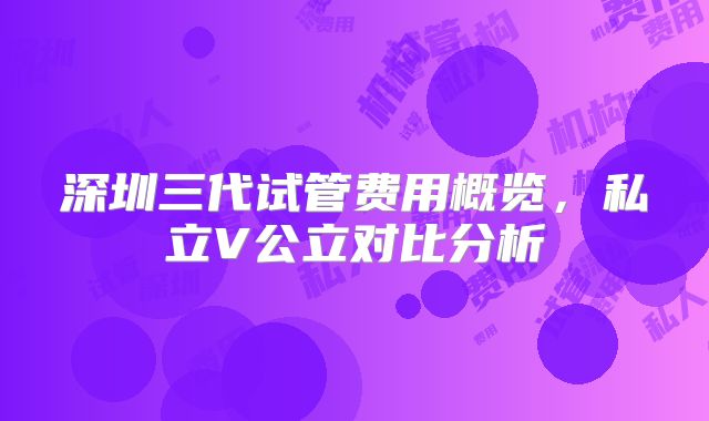 深圳三代试管费用概览，私立V公立对比分析