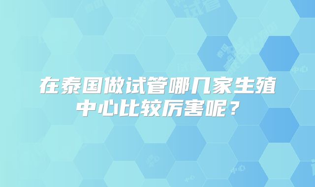 在泰国做试管哪几家生殖中心比较厉害呢？
