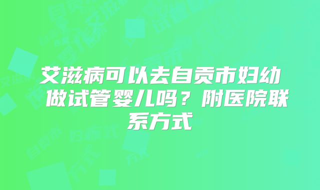 艾滋病可以去自贡市妇幼 做试管婴儿吗？附医院联系方式