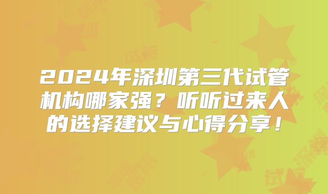 2024年深圳第三代试管机构哪家强？听听过来人的选择建议与心得分享！