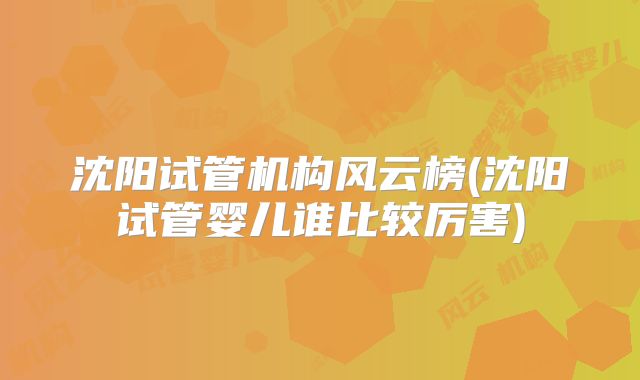 沈阳试管机构风云榜(沈阳试管婴儿谁比较厉害)
