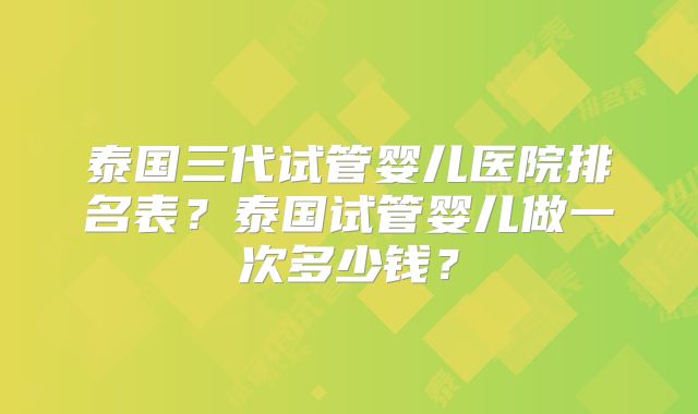 泰国三代试管婴儿医院排名表？泰国试管婴儿做一次多少钱？