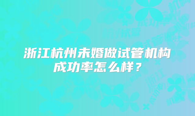 浙江杭州未婚做试管机构成功率怎么样？
