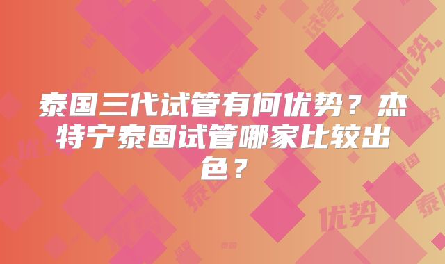 泰国三代试管有何优势?杰特宁泰国试管哪家比较出色?