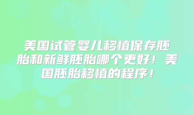 美国试管婴儿移植保存胚胎和新鲜胚胎哪个更好！美国胚胎移植的程序！
