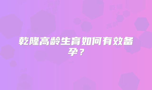 乾隆高龄生育如何有效备孕？