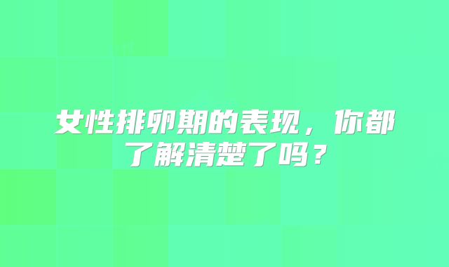 女性排卵期的表现,你都了解清楚了吗?
