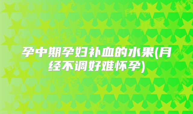 孕中期孕妇补血的水果(月经不调好难怀孕)