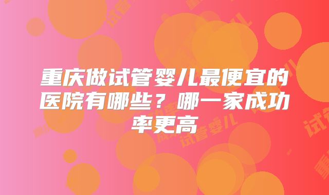 重庆做试管婴儿最便宜的医院有哪些?哪一家成功率更高