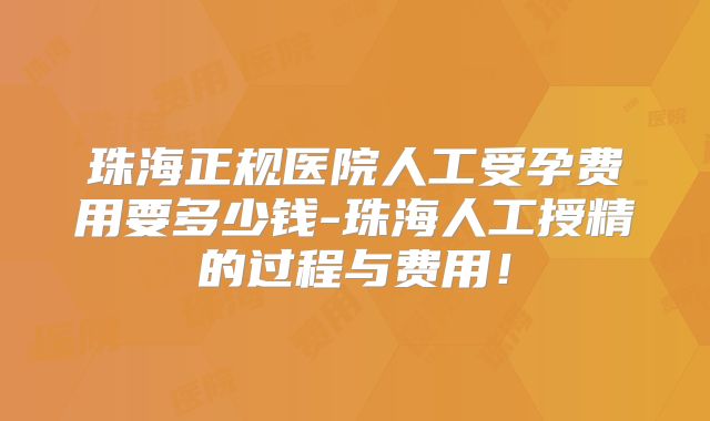 珠海正规医院人工受孕费用要多少钱-珠海人工授精的过程与费用!