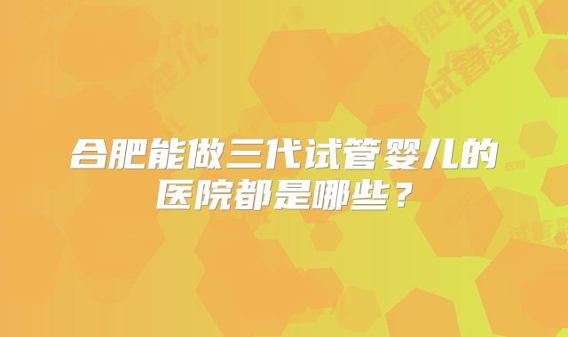 合肥能做三代试管婴儿的医院都是哪些？