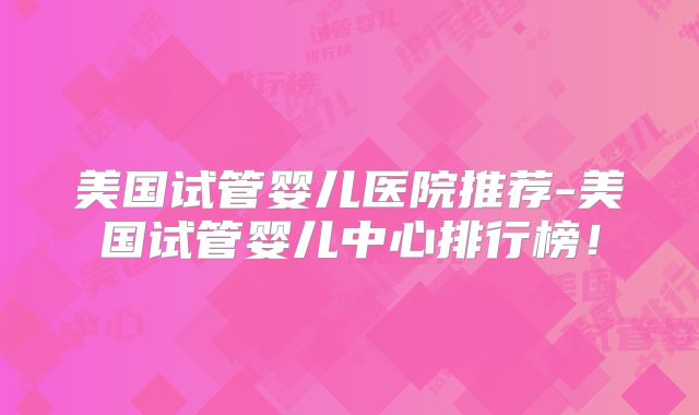 美国试管婴儿医院推荐-美国试管婴儿中心排行榜！