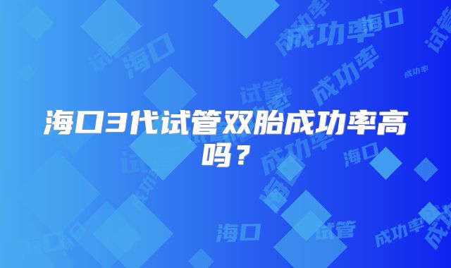 海口3代试管双胎成功率高吗？
