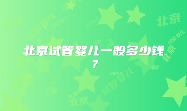 北京试管婴儿一般多少钱？
