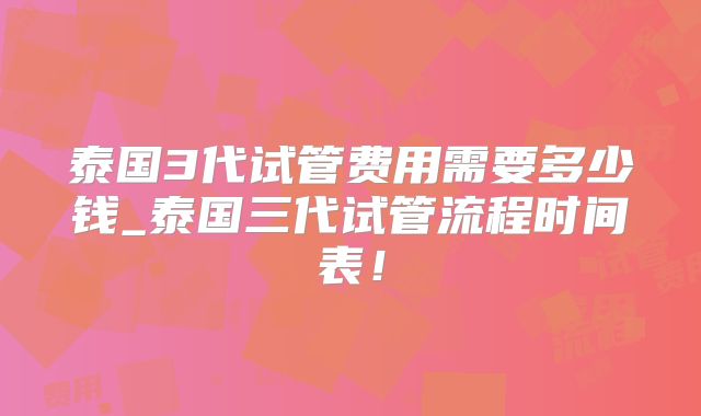 泰国3代试管费用需要多少钱_泰国三代试管流程时间表!