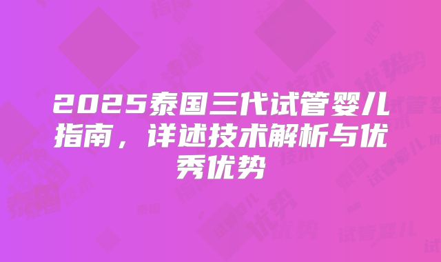 2025泰国三代试管婴儿指南，详述技术解析与优秀优势