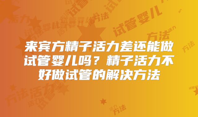 来宾方精子活力差还能做试管婴儿吗?精子活力不好做试管的解决方法