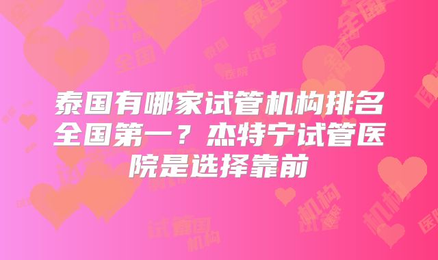 泰国有哪家试管机构排名全国第一？杰特宁试管医院是选择靠前