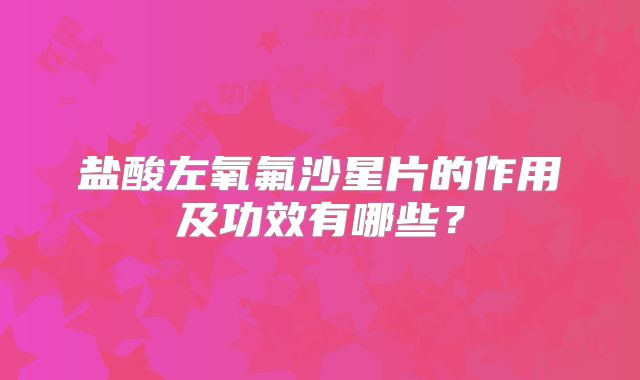 盐酸左氧氟沙星片的作用及功效有哪些？