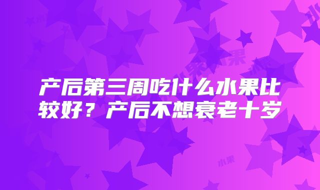 产后第三周吃什么水果比较好？产后不想衰老十岁