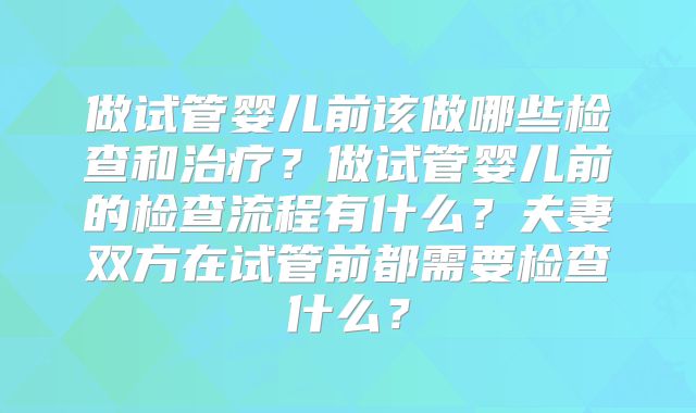 做试管婴儿前该做哪些检查和治疗？做试管婴儿前的检查流程有什么？夫妻双方在试管前都需要检查什么？