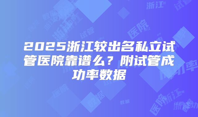 2025浙江较出名私立试管医院靠谱么?附试管成功率数据