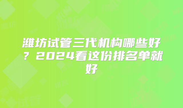 潍坊试管三代机构哪些好?2024看这份排名单就好