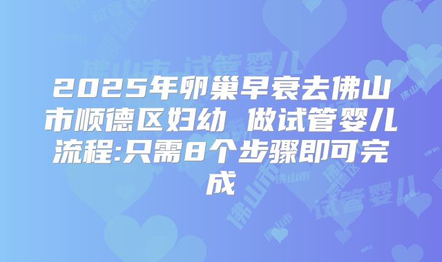 2025年卵巢早衰去佛山市顺德区妇幼 做试管婴儿流程:只需8个步骤即可完成
