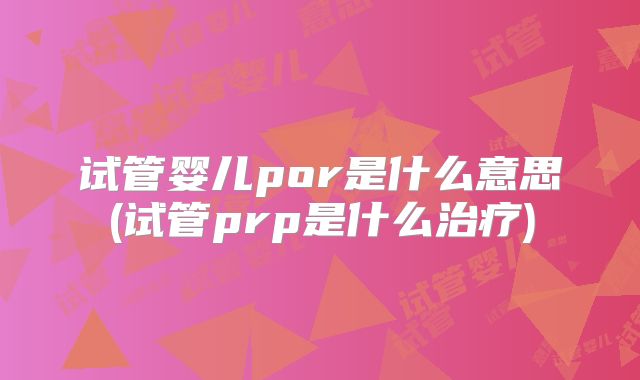 试管婴儿por是什么意思(试管prp是什么治疗)
