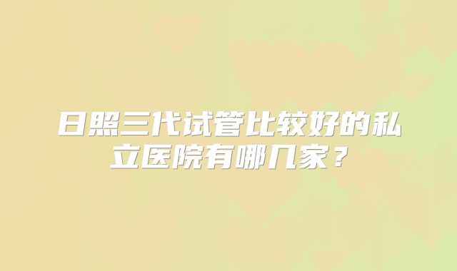 日照三代试管比较好的私立医院有哪几家？