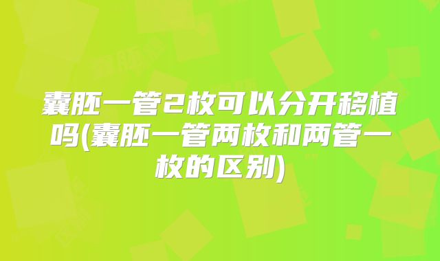 囊胚一管2枚可以分开移植吗(囊胚一管两枚和两管一枚的区别)