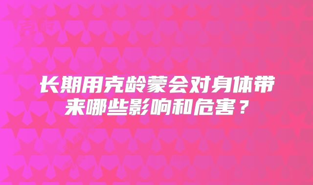 长期用克龄蒙会对身体带来哪些影响和危害？