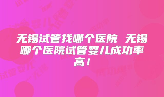 无锡试管找哪个医院 无锡哪个医院试管婴儿成功率高！