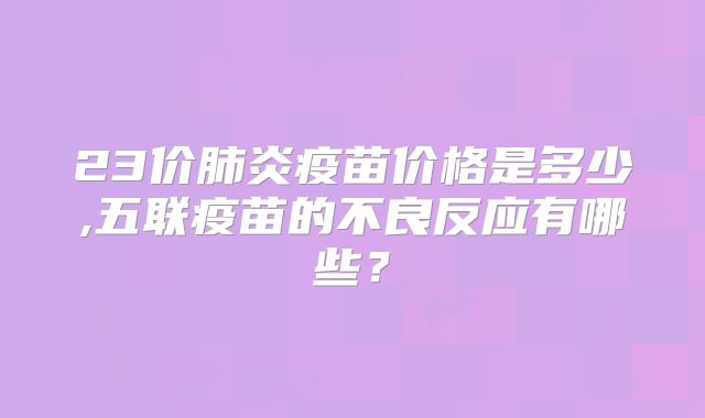 23价肺炎疫苗价格是多少,五联疫苗的不良反应有哪些？