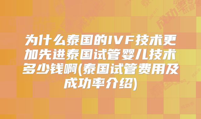 为什么泰国的IVF技术更加先进泰国试管婴儿技术多少钱啊(泰国试管费用及成功率介绍)