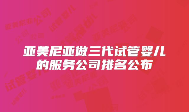 亚美尼亚做三代试管婴儿的服务公司排名公布