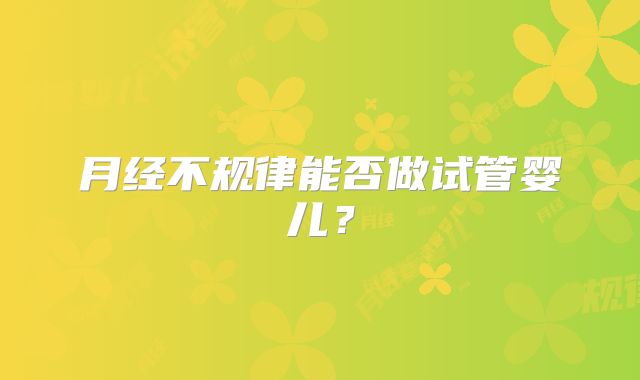 月经不规律能否做试管婴儿?