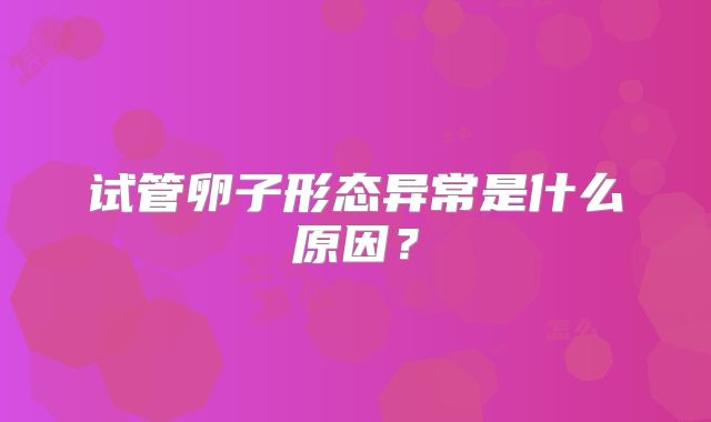 试管卵子形态异常是什么原因？