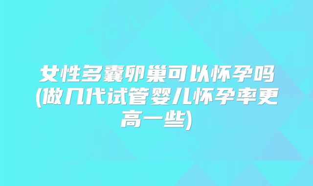 女性多囊卵巢可以怀孕吗(做几代试管婴儿怀孕率更高一些)