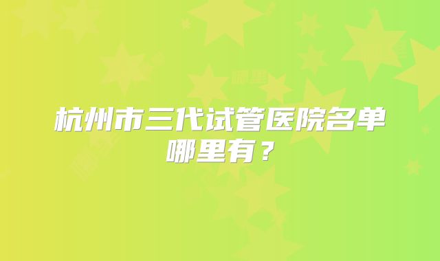 杭州市三代试管医院名单哪里有？