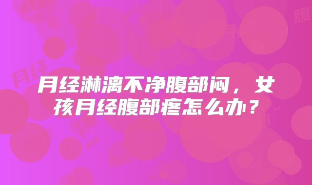 月经淋漓不净腹部闷，女孩月经腹部疼怎么办？