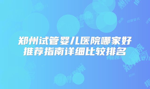 郑州试管婴儿医院哪家好推荐指南详细比较排名