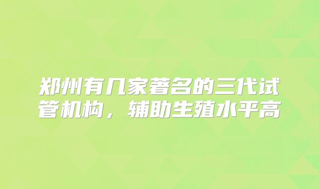 郑州有几家著名的三代试管机构，辅助生殖水平高