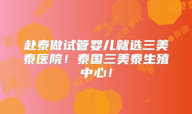 赴泰做试管婴儿就选三美泰医院！泰国三美泰生殖中心！