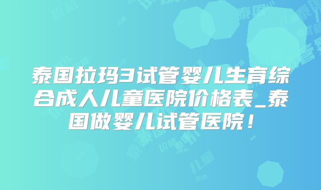 泰国拉玛3试管婴儿生育综合成人儿童医院价格表_泰国做婴儿试管医院!