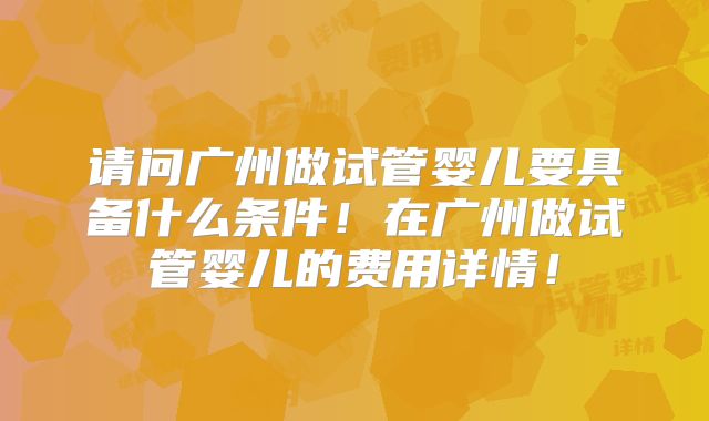 请问广州做试管婴儿要具备什么条件！在广州做试管婴儿的费用详情！